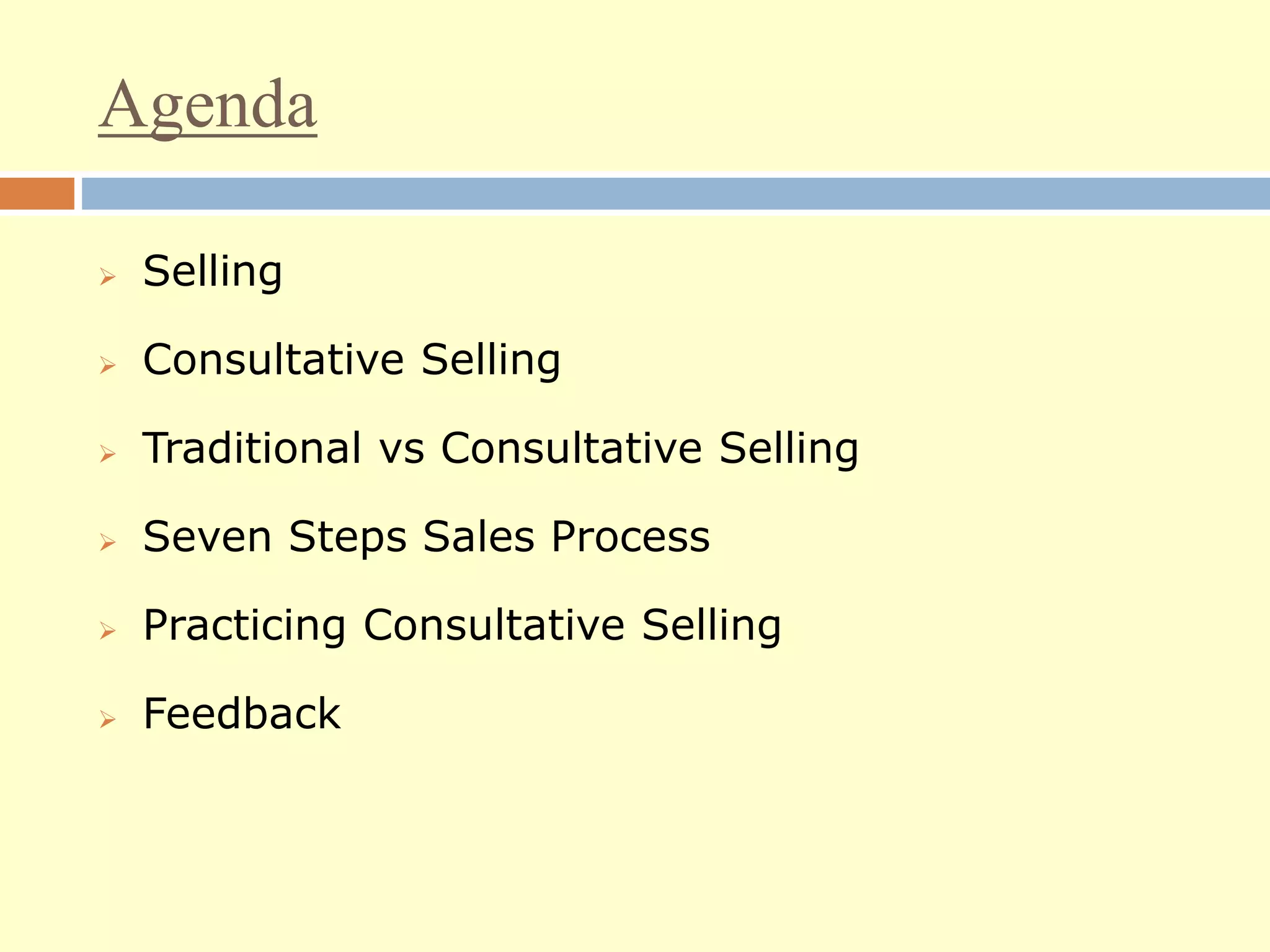 Agenda
 Selling
 Consultative Selling
 Traditional vs Consultative Selling
 Seven Steps Sales Process
 Practicing Consultative Selling
 Feedback
 