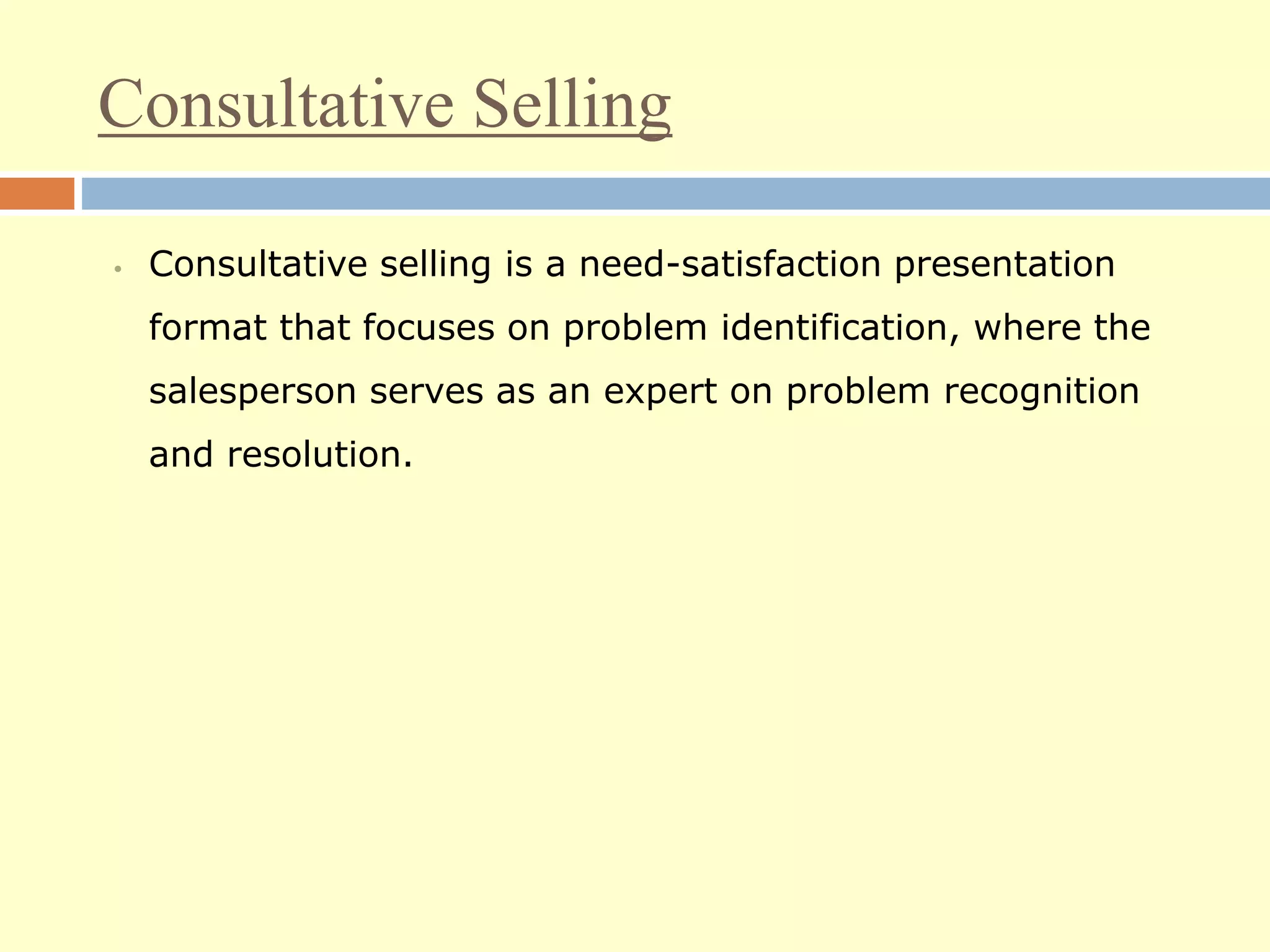 Consultative Selling
• Consultative selling is a need-satisfaction presentation
format that focuses on problem identification, where the
salesperson serves as an expert on problem recognition
and resolution.
 