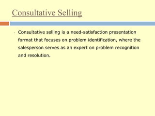 Consultative Selling
• Consultative selling is a need-satisfaction presentation
format that focuses on problem identification, where the
salesperson serves as an expert on problem recognition
and resolution.
 