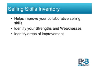 Selling Skills Inventory
 • Helps improve your collaborative selling
   skills.
 • Identify your Strengths and Weaknesses
 • Identify areas of improvement
 