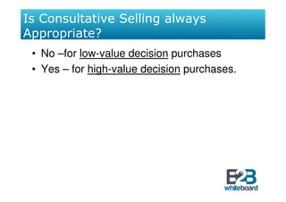 Is Consultative Selling always
Appropriate?
 • No –for low-value decision purchases
 • Yes – for high-value decision purchases.
 