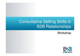 Consultative Selling Skills in
         B2B Relationships
                      Workshop
 