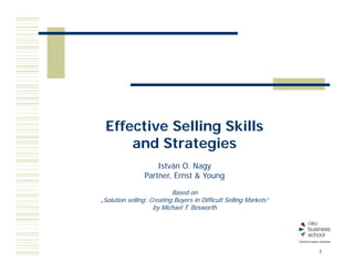 Effective Selling Skills
     and Strategies
                    István O. Nagy
                Partner, Ernst & Young

                           Based on
„Solution selling: Creating Buyers in Difficult Selling Markets”
                    by Michael T. Bosworth




                                                                   1
 