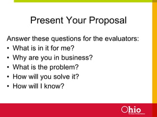Present Your Proposal Answer these questions for the evaluators: What is in it for me? Why are you in business? What is the problem? How will you solve it? How will I know? 