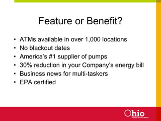 Feature or Benefit? ATMs available in over 1,000 locations No blackout dates America’s #1 supplier of pumps 30% reduction in your Company’s energy bill Business news for multi-taskers EPA certified 