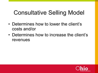 Consultative Selling Model Determines how to lower the client’s costs and/or Determines how to increase the client’s revenues 