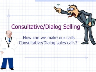 Consultative/Dialog Selling  How can we make our calls Consultative/Dialog sales calls?  