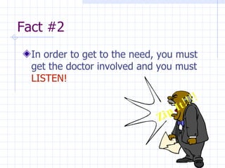 Fact #2  In order to get to the need, you must get the doctor involved and you must  LISTEN!   Zip It!!!! 