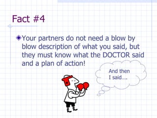 Fact #4 Your partners do not need a blow by blow description of what you said, but they must know what the DOCTOR said and a plan of action!  And then I said…. 