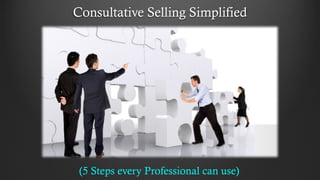 Consultative Selling Simplified
(5 Steps every Professional can use)
 