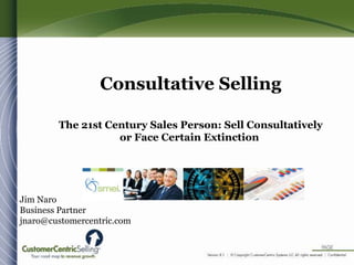 Consultative Selling
The 21st Century Sales Person: Sell Consultatively
or Face Certain Extinction
Jim Naro
Business Partner
jnaro@customercentric.com
 