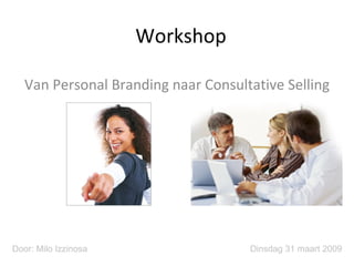 Workshop Van Personal Branding naar Consultative Selling Dinsdag 31 maart 2009 Door: Milo Izzinosa 