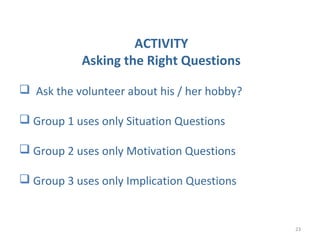 ACTIVITY
Asking the Right Questions
 Ask the volunteer about his / her hobby?
 Group 1 uses only Situation Questions
 G...