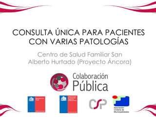 CONSULTA ÚNICA PARA PACIENTES
   CON VARIAS PATOLOGÍAS
      Centro de Salud Familiar San
   Alberto Hurtado (Proyecto Áncora)
 