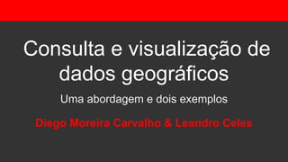 Consulta e visualização de
dados geográficos
Uma abordagem e dois exemplos
Diego Moreira Carvalho & Leandro Celes
 