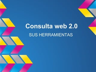 Consulta web 2.0
 SUS HERRAMIENTAS
 
