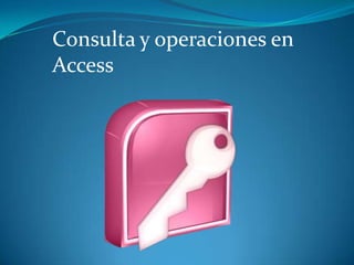Consulta y operaciones en
Access
 