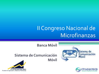 II Congreso Nacional de
Microfinanzas
Banca Móvil
Sistema de Comunicación
Móvil
 
