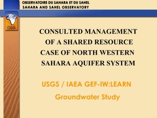 CONSULTED MANAGEMENT
OF A SHARED RESOURCE
CASE OF NORTH WESTERN
SAHARA AQUIFER SYSTEM
USGS / IAEA GEF-IW:LEARN
Groundwater Study
 