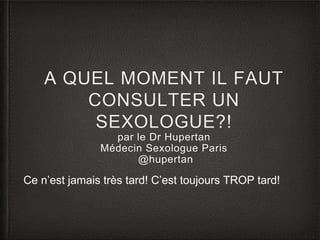 A QUEL MOMENT IL FAUT
CONSULTER UN
SEXOLOGUE?!
par le Dr Hupertan
Médecin Sexologue Paris
@hupertan
Ce n’est jamais très tard! C’est toujours TROP tard!
 