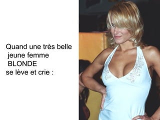 Quand une très belle
jeune femme
BLONDE
se lève et crie :

 