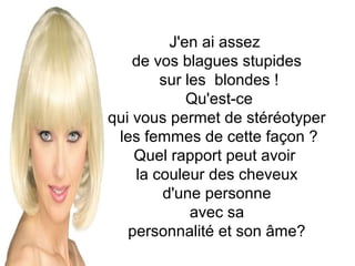 J'en ai assez
de vos blagues stupides
sur les blondes !
Qu'est-ce
qui vous permet de stéréotyper
les femmes de cette façon ?
Quel rapport peut avoir
la couleur des cheveux
d'une personne
avec sa
personnalité et son âme?

 