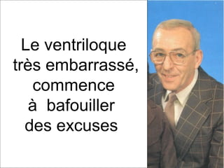 Le ventriloque
très embarrassé,
commence
à bafouiller
des excuses

 