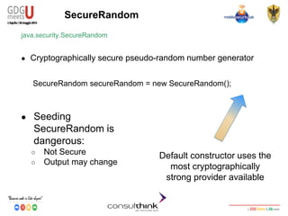 Android Security
Key Management
SecureRandom
java.security.SecureRandom
● Cryptographically secure pseudo-random number generator
SecureRandom secureRandom = new SecureRandom();
Default constructor uses the
most cryptographically
strong provider available
● Seeding
SecureRandom is
dangerous:
○ Not Secure
○ Output may change
 