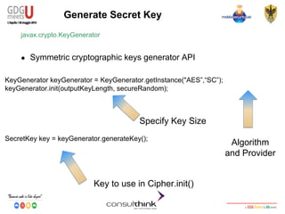 Android Security
Key Management
KeyGenerator keyGenerator = KeyGenerator.getInstance("AES”,“SC”);
keyGenerator.init(outputKeyLength, secureRandom);
SecretKey key = keyGenerator.generateKey();
Generate Secret Key
javax.crypto.KeyGenerator
● Symmetric cryptographic keys generator API
Specify Key Size
Algorithm
and Provider
Key to use in Cipher.init()
 