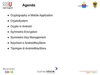 Android Security
Key Management
Agenda
● Cryptography in Mobile Application
● CryptoSystem
● Crypto in Android
● Symmetric Encryption
● Symmetric Key Management
● Keychain e AndroidKeyStore
● Tipologie di AndroidKeyStore
 