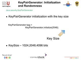 Android Security
Key Management
● KeySize – 1024,2048,4096 bits
KeyPairGenerator: Initialization
and Randomness
KeyPairGenerator kpg =
KeyPairGenerator.initialize(2048);
Java.security.KeyPairGenerator
● KeyPairGenerator initialization with the key size
Key Size
 