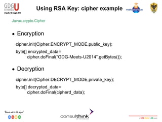 Android Security
Key Management
Using RSA Key: cipher example
Javax.crypto.Cipher
● Encryption
cipher.init(Cipher.ENCRYPT_MODE,public_key);
● Decryption
byte[] encrypted_data=
cipher.doFinal(“GDG-Meets-U2014”.getBytes());
cipher.init(Cipher.DECRYPT_MODE,private_key);
byte[] decrypted_data=
cipher.doFinal(cipherd_data);
 