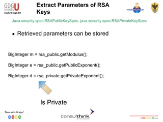 Android Security
Key Management
Extract Parameters of RSA
Keys
Java.security.spec.RSAPublicKeySpec, java.security.spec.RSAPrivateKeySpec
● Retrieved parameters can be stored
BigInteger m = rsa_public.getModulus();
BigInteger e = rsa_public.getPublicExponent();
BigInteger d = rsa_private.getPrivateExponent();
Is Private
 