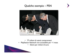 Qualche esempio – PSN	


•  77 milioni di utenti compromessi	

•  PlayStation Network non accessibile per ~1 mese	

•  Danni per milioni di euro	


 