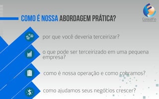 como é nossa abordagem prática?
por que você deveria terceirizar?
o que pode ser terceirizado em uma pequena
empresa?
como ajudamos seus negócios crescer?
como é nossa operação e como cobramos?
 