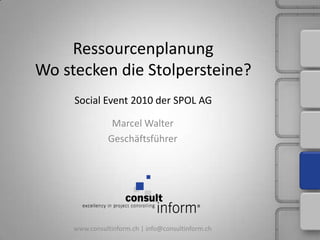 RessourcenplanungWo stecken die Stolpersteine?Social Event 2010 der SPOL AG Marcel Walter Geschäftsführer www.consultinform.ch | info@consultinform.ch 