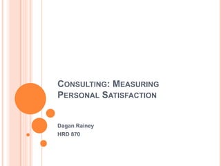 Consulting: Measuring Personal Satisfaction Dagan Rainey HRD 870 