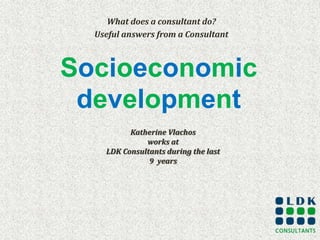 Socioeconomic
development
What does a consultant do?
Useful answers from a Consultant
Katherine Vlachos
works at
LDK Consultants during the last
9 years
 