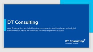 DT Consulting
As a Strategy firm, we help life sciences companies lead their large-scale digital
transformation efforts for continued customer experience success.
 