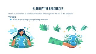 Here’s an assortment of alternative resources whose style fits the one of this template:
VECTORS
● Hand drawn ecology concept instagram stories
ALTERNATIVE RESOURCES
 