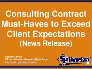 SPHomeRun.com



 Consulting Contract
Must-Haves to Exceed
 Client Expectations
             (News Release)
  Courtesy of the
  SP Homerun Inc. Company News Room
  http://news.sphomerun.com
 