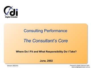 Consulting Performance The Consultant’s Core Where Do I Fit and What Responsibility Do I Take? June, 2002 Version 2002.6/c Prepared by  Walter Adamson  2002.  [email_address] 