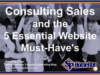SPHomeRun.com


 Consulting Sales
      and the
 5 Essential Website
    Must-Have's
  Courtesy of the
  Small Business Computer Consulting Blog
  http://blog.sphomerun.com
  Source: iStockphoto
 