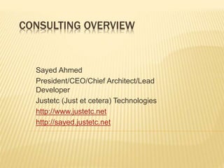 CONSULTING OVERVIEW
Sayed Ahmed
President/CEO/Chief Architect/Lead
Developer
Justetc (Just et cetera) Technologies
http://www.justetc.net
http://sayed.justetc.net
 