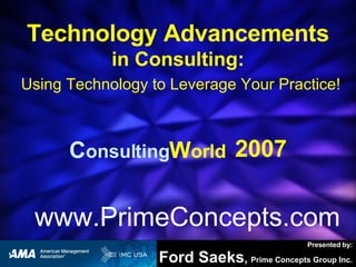 [object Object],[object Object],Technology Advancements in Consulting:   Using Technology to Leverage Your Practice! C onsulting W orld   2007 NSA Colorado Chapter – Denver September 9, 2006 www.PrimeConcepts.com 