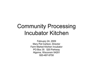 Community Processing Incubator Kitchen February 24, 2009 Mary Pat Carlson, Director Farm Market Kitchen Incubator PO Box 35  520 Parkway Algoma, Wisconsin 54201 920-487-9750 