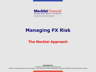 Managing FX Risk The Mecklai Approach CONFIDENTIAL © Mecklai Financial Services Limited 2010. No part of this document can be circulated or reproduced in any form without prior approval of Mecklai Financial Services Limited 
