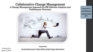 Collaborative Change Management 
A Change Management Approach for HR Software Adoption and 
Performance Outcomes 
Prepared for 
PATTERSON 
COMPANIES, 
INC 
Presented on 
April 4, 2014 
Prepared by 
Rachel McDonnell, Colleen Miller, Molly Pajank, Mark Ward 
 