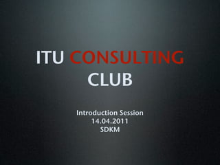 ITU CONSULTING
     CLUB
   Introduction Session
        14.04.2011
          SDKM
 