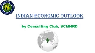 Indian Economic Outlook
by Consulting Club, SCMHRD
 